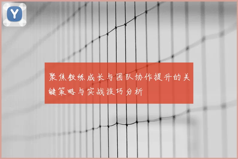 聚焦教练成长与团队协作提升的关键策略与实战技巧分析