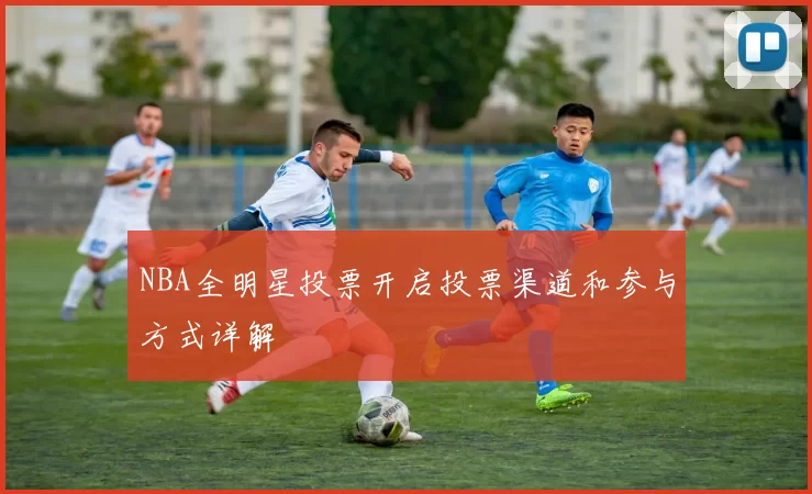 NBA全明星投票开启投票渠道和参与方式详解