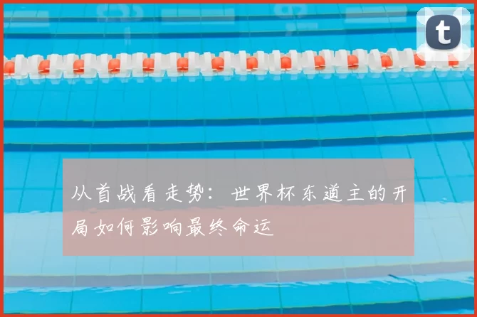从首战看走势：世界杯东道主的开局如何影响最终命运