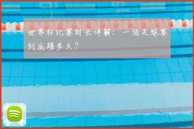 世界杯比赛时长详解:一场足球赛到底踢多久?