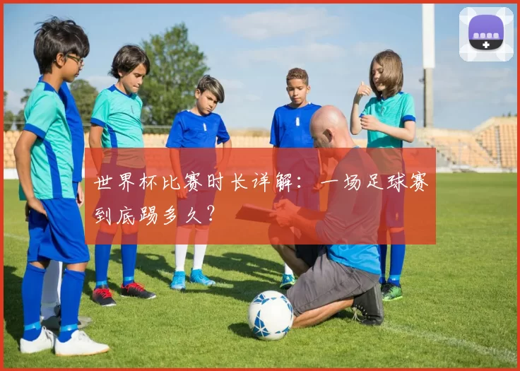 世界杯比赛时长详解：一场足球赛到底踢多久？