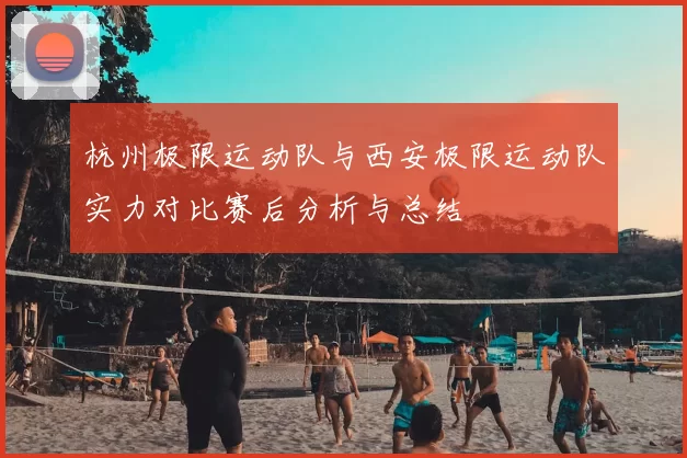 杭州极限运动队与西安极限运动队实力对比赛后分析与总结