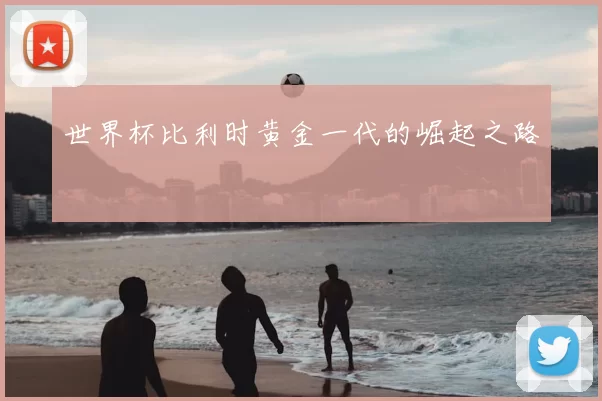 世界杯比利时黄金一代的崛起之路