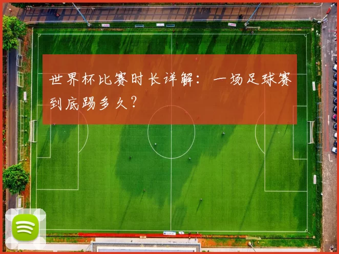世界杯比赛时长详解：一场足球赛到底踢多久？