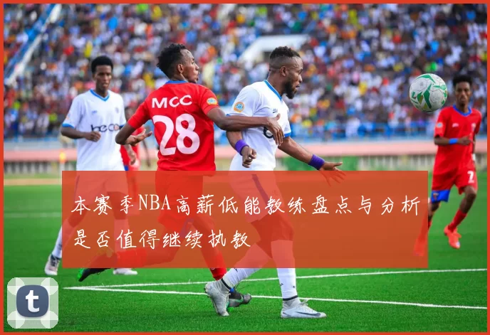 本赛季NBA高薪低能教练盘点与分析是否值得继续执教