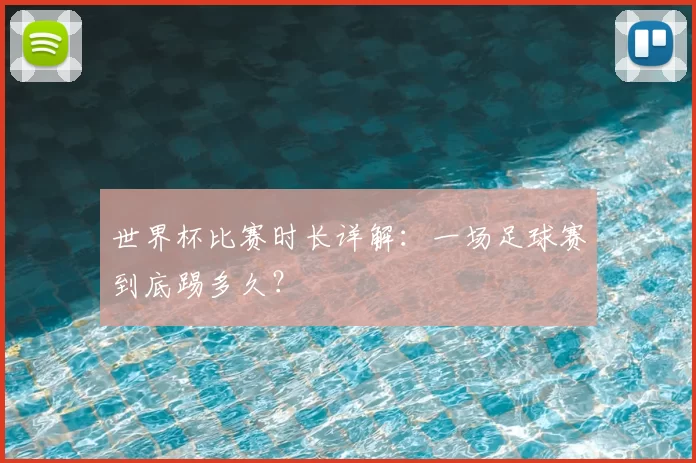 世界杯比赛时长详解：一场足球赛到底踢多久？