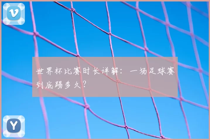 世界杯比赛时长详解：一场足球赛到底踢多久？