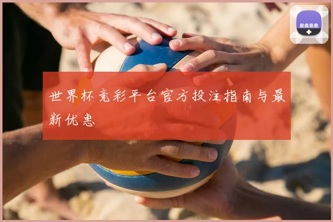 世界杯竞彩平台官方投注指南与最新优惠