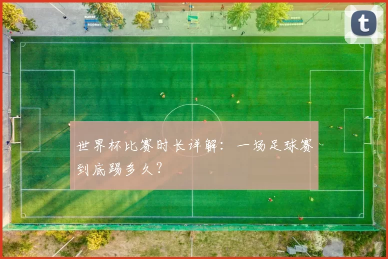 世界杯比赛时长详解：一场足球赛到底踢多久？