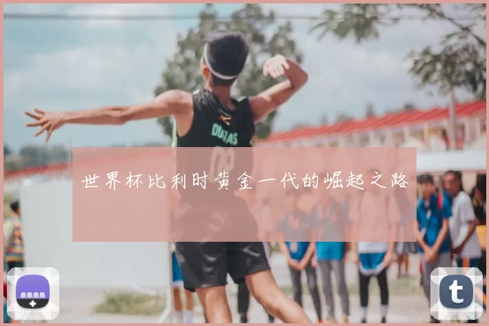 世界杯比利时黄金一代的崛起之路