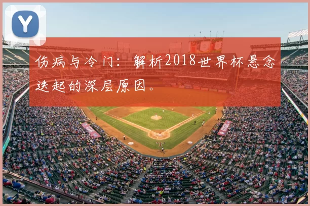 伤病与冷门:解析2018世界杯悬念迭起的深层原因。