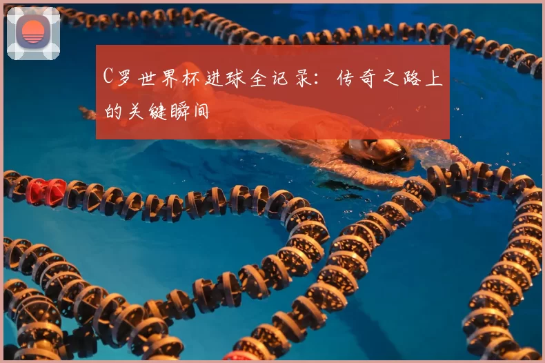 C罗世界杯进球全记录：传奇之路上的关键瞬间