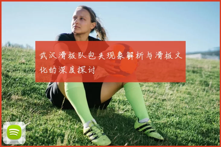 武汉滑板队包夹现象解析与滑板文化的深度探讨