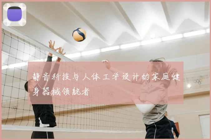静音科技与人体工学设计的家庭健身器械领航者