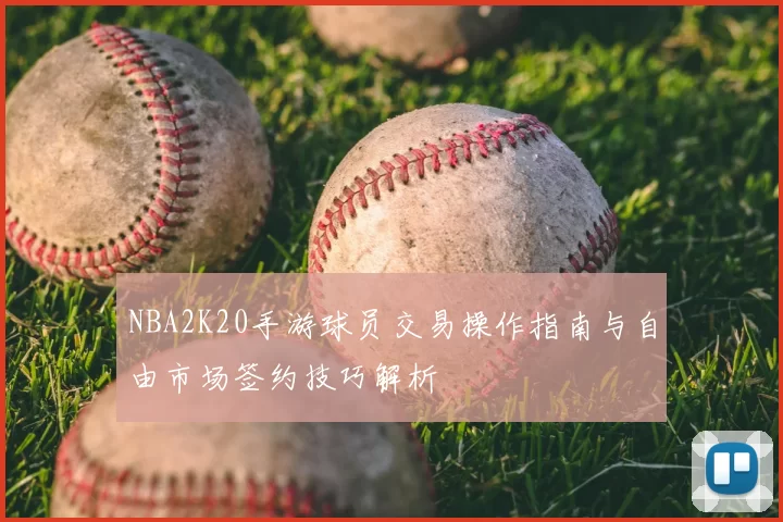 NBA2K20手游球员交易操作指南与自由市场签约技巧解析