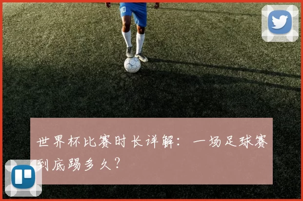世界杯比赛时长详解:一场足球赛到底踢多久?