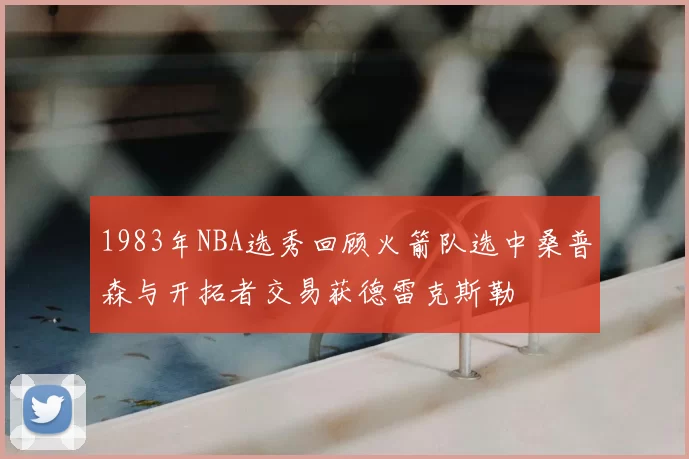 1983年NBA选秀回顾火箭队选中桑普森与开拓者交易获德雷克斯勒