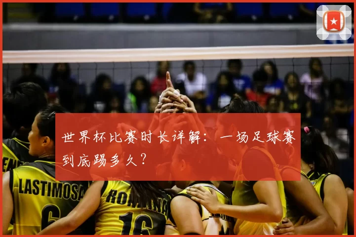 世界杯比赛时长详解：一场足球赛到底踢多久？