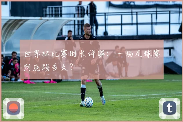 世界杯比赛时长详解：一场足球赛到底踢多久？