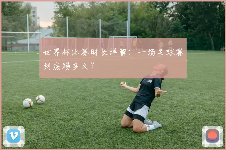 世界杯比赛时长详解：一场足球赛到底踢多久？