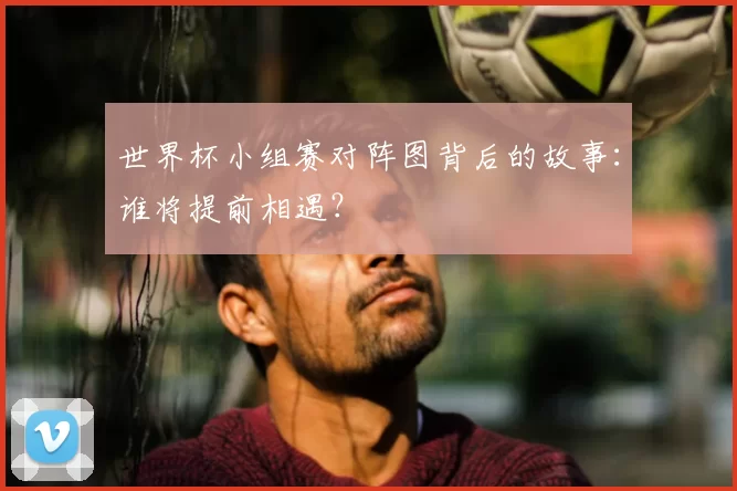 世界杯小组赛对阵图背后的故事：谁将提前相遇？