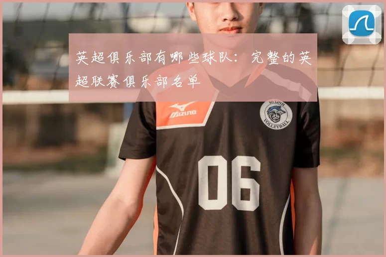 英超俱乐部有哪些球队：完整的英超联赛俱乐部名单