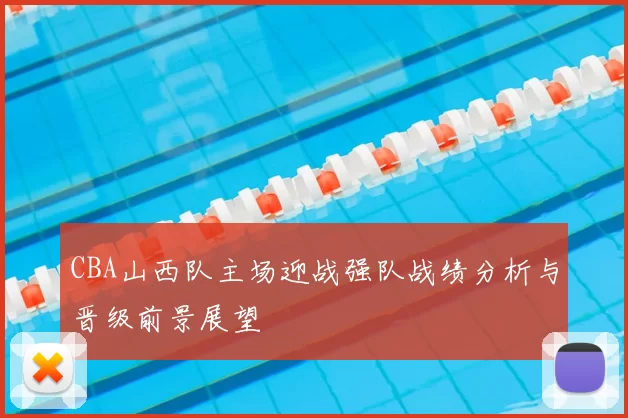 CBA山西队主场迎战强队战绩分析与晋级前景展望