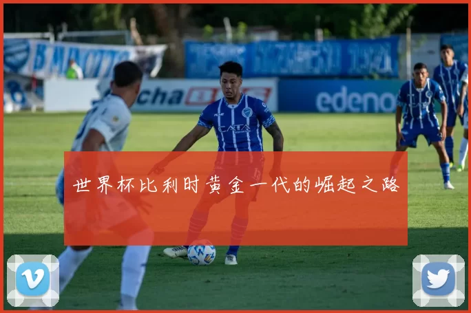 世界杯比利时黄金一代的崛起之路