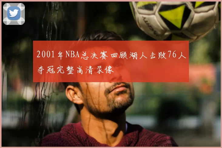 2001年NBA总决赛回顾湖人击败76人夺冠完整高清录像