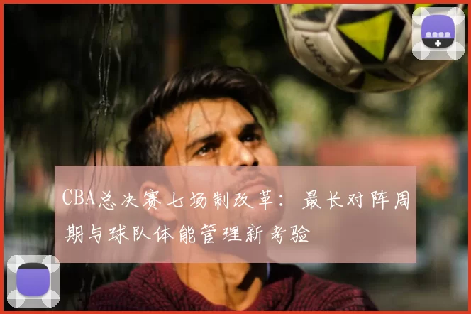 CBA总决赛七场制改革：最长对阵周期与球队体能管理新考验