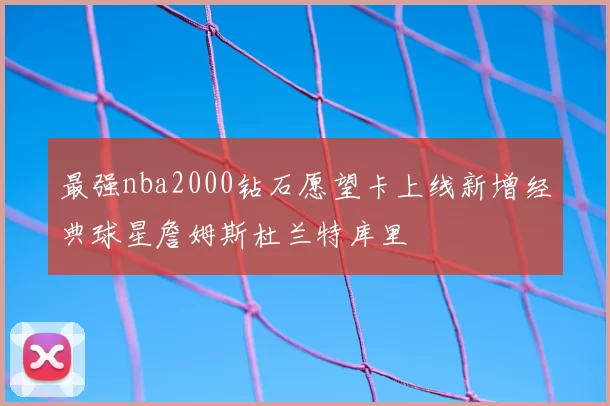 最强nba2000钻石愿望卡上线新增经典球星詹姆斯杜兰特库里