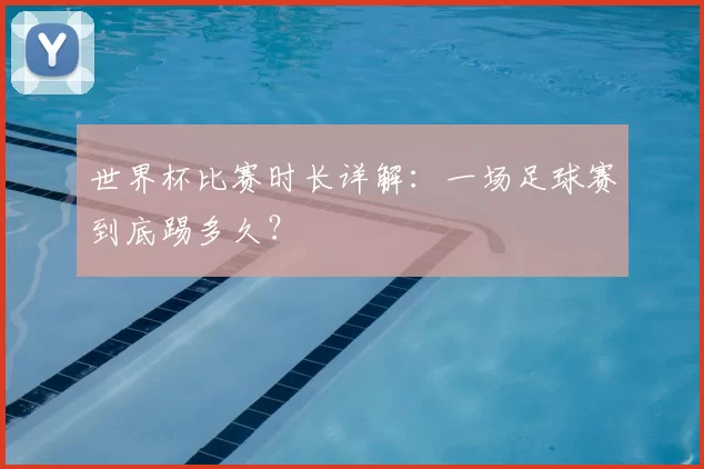 世界杯比赛时长详解:一场足球赛到底踢多久?