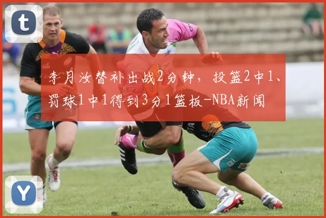 李月汝替补出战2分钟，投篮2中1、罚球1中1得到3分1篮板-NBA新闻