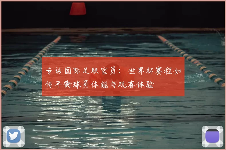 专访国际足联官员:世界杯赛程如何平衡球员体能与观赛体验