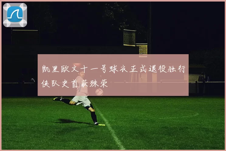 凯里欧文十一号球衣正式退役独行侠队史首获殊荣