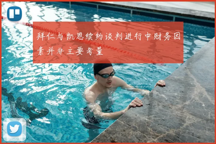 拜仁与凯恩续约谈判进行中财务因素并非主要考量