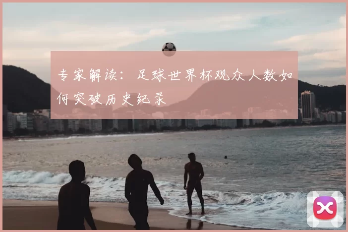 专家解读：足球世界杯观众人数如何突破历史纪录
