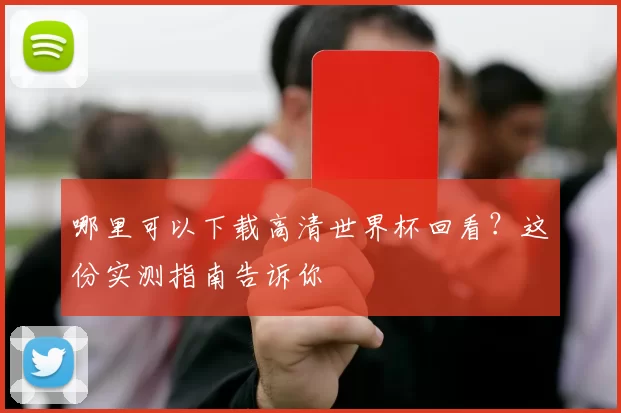 哪里可以下载高清世界杯回看？这份实测指南告诉你