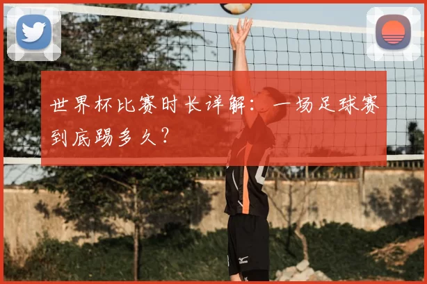 世界杯比赛时长详解：一场足球赛到底踢多久？