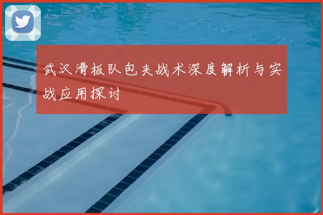 武汉滑板队包夹战术深度解析与实战应用探讨