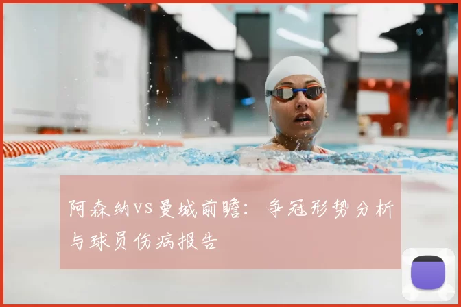 阿森纳vs曼城前瞻：争冠形势分析与球员伤病报告