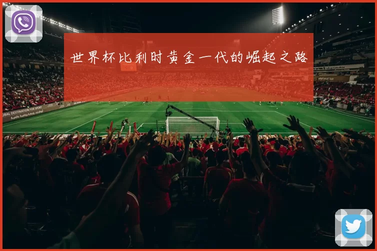 世界杯比利时黄金一代的崛起之路