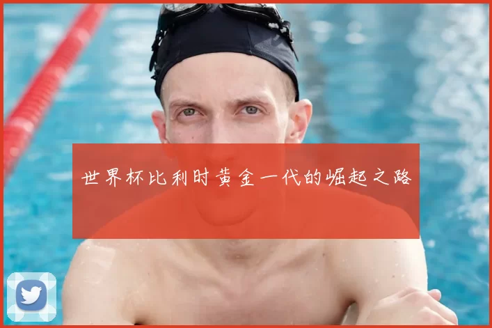 世界杯比利时黄金一代的崛起之路
