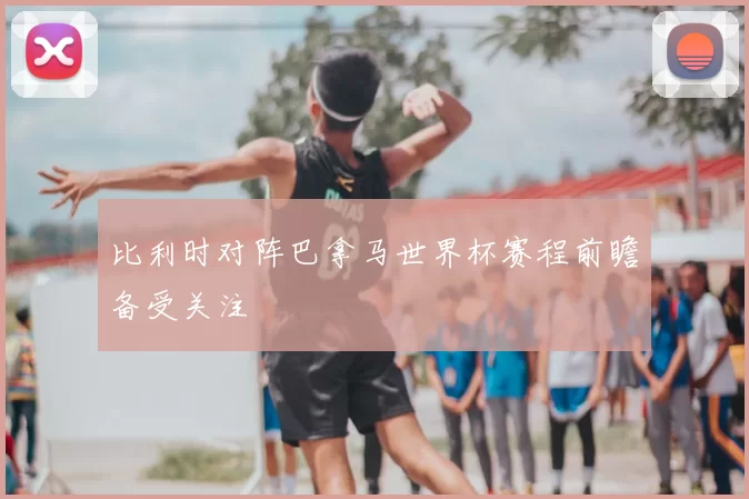 比利时对阵巴拿马世界杯赛程前瞻备受关注